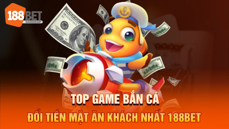 Top game bắn cá đổi tiền mặt ăn khách nhất 188BET